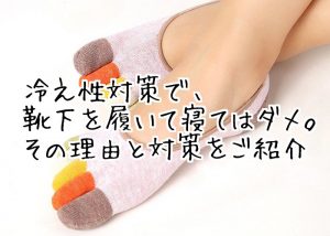 【冷え性対策で靴下を履いて寝る】実はダメ。原因と対策をご紹介